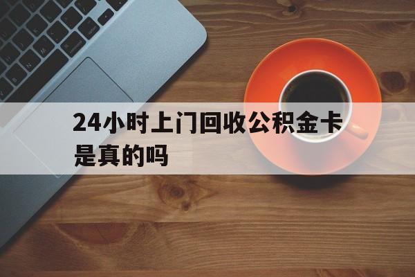 最新24小时上门回收公积金卡是真的吗方法分析(最方便真实的嘉善24小时上门回收公积金卡是真的吗安全吗方法)