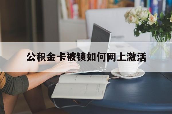 嘉善最新公积金卡被锁如何网上激活方法分析(最方便真实的嘉善公积金卡锁了可以去银行吗方法)