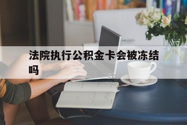 嘉善最新法院执行公积金卡会被冻结吗方法分析(最方便真实的嘉善法院执行公积金卡会被冻结吗怎么解冻方法)