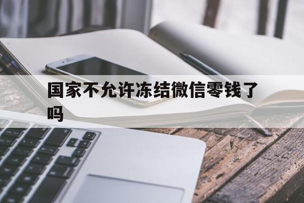 嘉善最新国家不允许冻结微信零钱了吗方法分析(最方便真实的嘉善国家不允许冻结微信零钱了吗,怎么办方法)