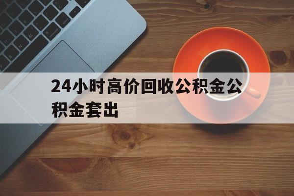 嘉善最新24小时高价回收公积金公积金套出方法分析(最方便真实的嘉善住房公积金贷款回收是什么意思方法)