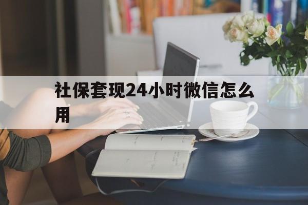 嘉善最新社保套现24小时微信怎么用方法分析(最方便真实的嘉善社保套现主要是套什么方法)