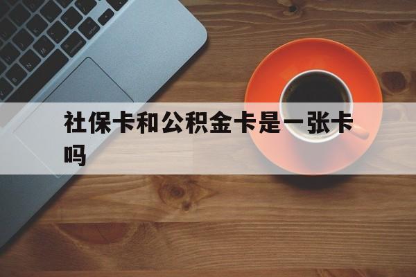 最新社保卡和公积金卡是一张卡吗方法分析(最方便真实的嘉善社保卡和公积金卡是一张卡吗?方法)