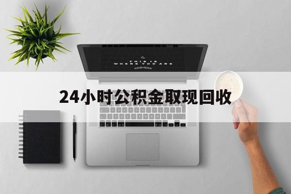 嘉善最新24小时公积金取现回收方法分析(最方便真实的嘉善24小时公积金取现回收多久到账方法)