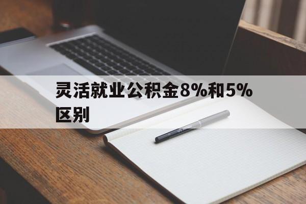 嘉善最新灵活就业公积金8%和5%区别方法分析(最方便真实的嘉善灵活就业公积金一般交多少钱方法)