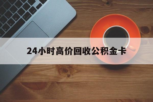 嘉善最新24小时高价回收公积金卡方法分析(最方便真实的嘉善24小时高价回收公积金卡怎么办方法)