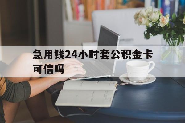 嘉善最新急用钱24小时套公积金卡可信吗方法分析(最方便真实的嘉善急用钱24小时套公积金卡可信吗安全吗方法)