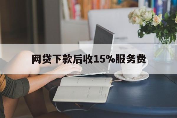 嘉善最新网贷下款后收15%服务费方法分析(最方便真实的嘉善网贷收取贷后服务费合法吗方法)