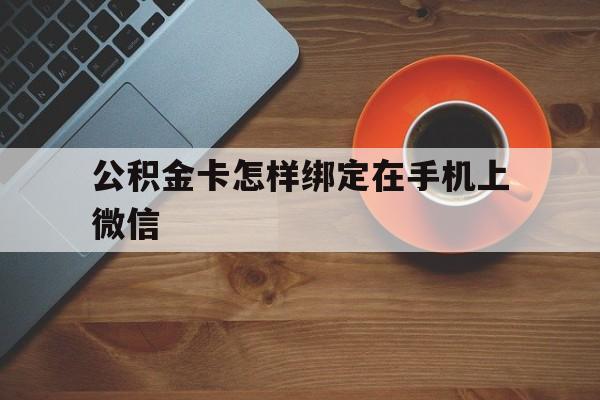 嘉善最新公积金卡怎样绑定在手机上微信方法分析(最方便真实的嘉善住房公积金卡怎么绑定微信方法)