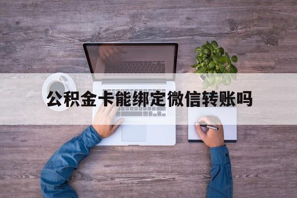 嘉善最新公积金卡能绑定微信转账吗方法分析(最方便真实的嘉善公积金卡可以绑定手机银行吗方法)