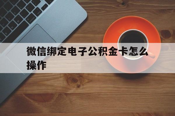 嘉善最新微信绑定电子公积金卡怎么操作方法分析(最方便真实的嘉善微信绑定电子公积金卡怎么操作的方法)