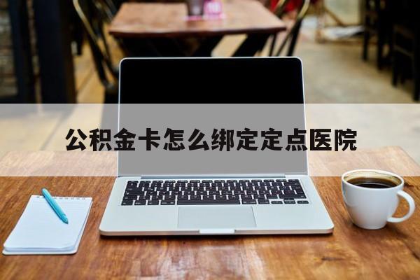 嘉善最新公积金卡怎么绑定定点医院方法分析(最方便真实的嘉善公积金怎么绑卡联名卡教程方法)