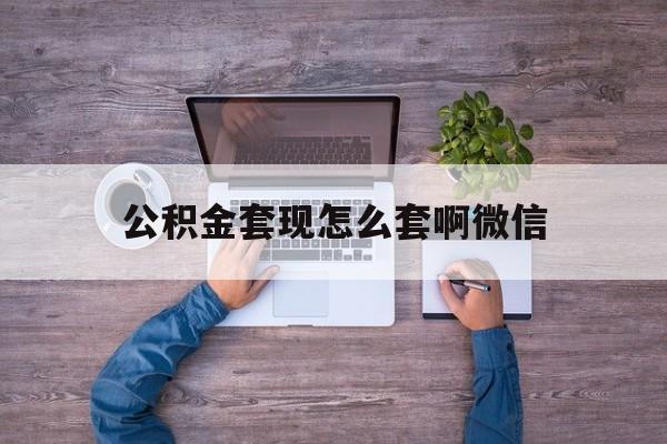 嘉善最新公积金套现怎么套啊微信方法分析(最方便真实的嘉善公积金套现怎么套啊微信提现方法)