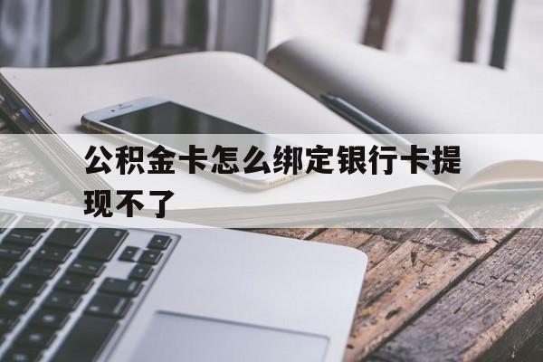 嘉善最新公积金卡怎么绑定银行卡提现不了方法分析(最方便真实的嘉善公积金卡怎么绑定银行卡提现不了呢方法)
