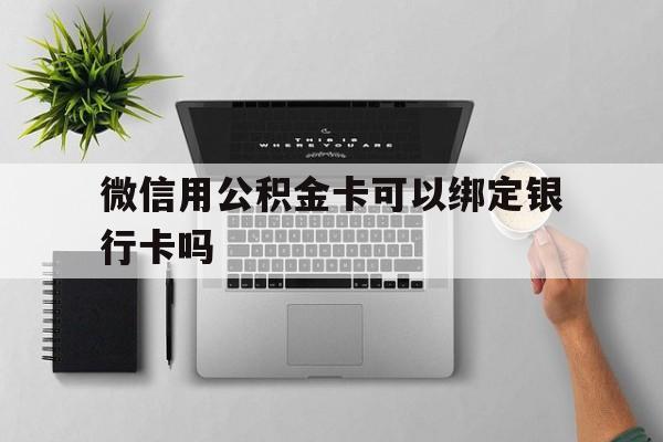 嘉善最新微信用公积金卡可以绑定银行卡吗方法分析(最方便真实的嘉善微信可以绑定住房公积金银行卡吗?方法)
