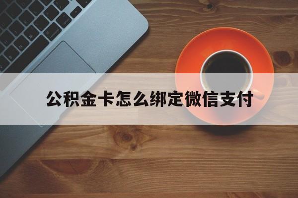 嘉善最新公积金卡怎么绑定微信支付方法分析(最方便真实的嘉善公积金卡绑微信能直接支付吗方法)