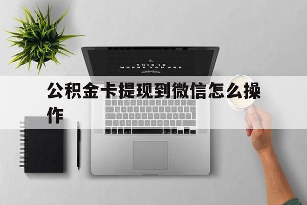 嘉善最新公积金卡提现到微信怎么操作方法分析(最方便真实的嘉善公积金提到银行卡怎么提方法)