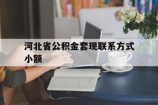 嘉善最新河北省公积金套现联系方式小额方法分析(最方便真实的嘉善河北公积金怎么提取条件方法)