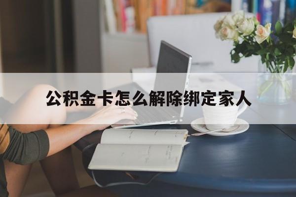 嘉善最新公积金卡怎么解除绑定家人方法分析(最方便真实的嘉善公积金卡怎么解除绑定家人的银行卡方法)